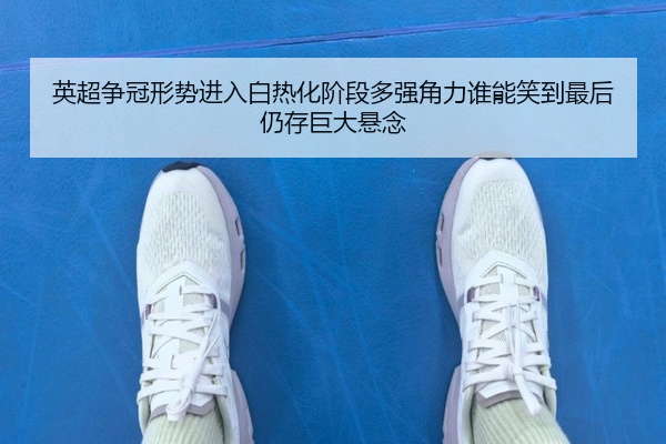 英超争冠形势进入白热化阶段多强角力谁能笑到最后仍存巨大悬念