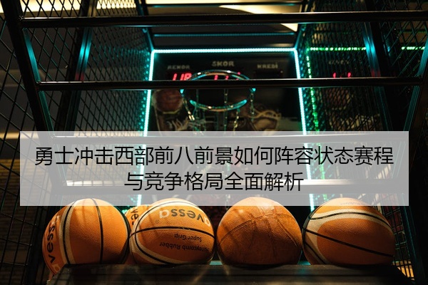 勇士冲击西部前八前景如何阵容状态赛程与竞争格局全面解析