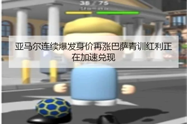 亚马尔连续爆发身价再涨巴萨青训红利正在加速兑现