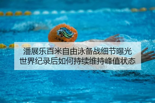 潘展乐百米自由泳备战细节曝光 世界纪录后如何持续维持峰值状态 | LJ app
