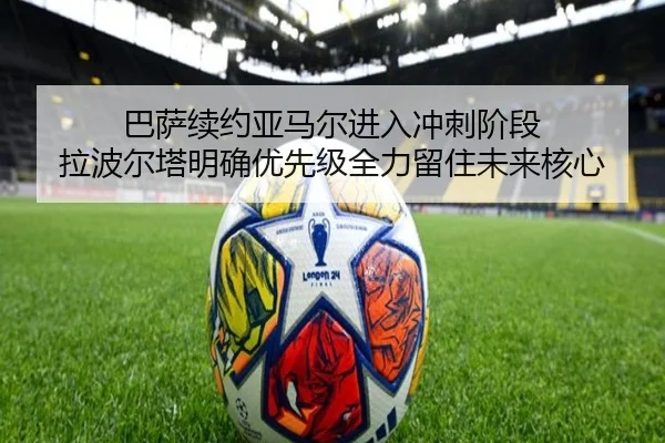 巴萨续约亚马尔进入冲刺阶段 拉波尔塔明确优先级全力留住未来核心（LJ app）